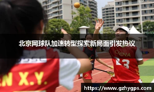 北京网球队加速转型探索新局面引发热议